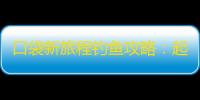 口袋新旅程钓鱼攻略 ：起源之地渔场探索与高阶技巧全解析